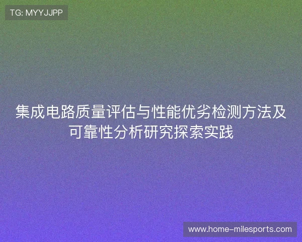 集成电路质量评估与性能优劣检测方法及可靠性分析研究探索实践