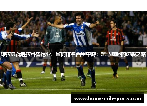 维拉真战胜拉科鲁尼亚，暂时排名西甲中游：黑马崛起的逆袭之路