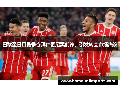 巴黎圣日耳曼争夺拜仁慕尼黑前锋，引发转会市场热议